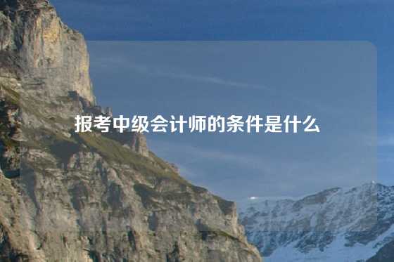 报考中级会计师的条件是什么