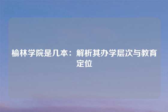 榆林学院是几本：解析其办学层次与教育定位