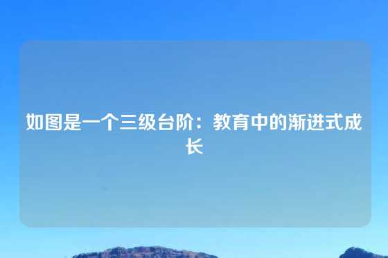如图是一个三级台阶：教育中的渐进式成长