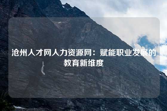 沧州人才网人力资源网：赋能职业发展的教育新维度