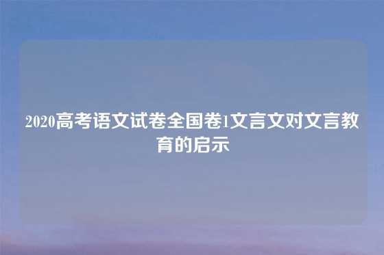 2020高考语文试卷全国卷1文言文对文言教育的启示