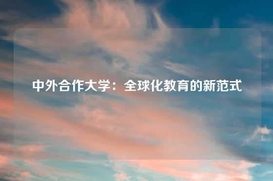 中外合作大学：全球化教育的新范式