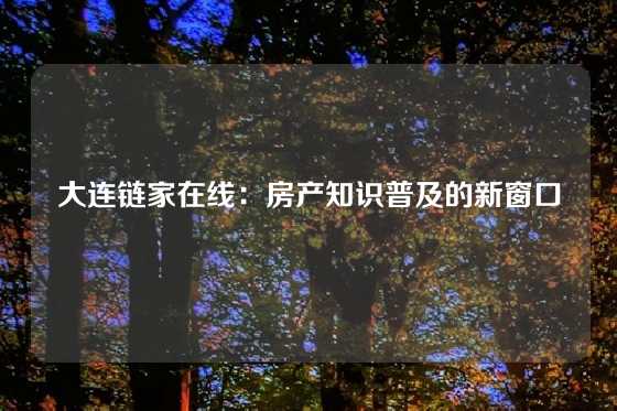 大连链家在线：房产知识普及的新窗口