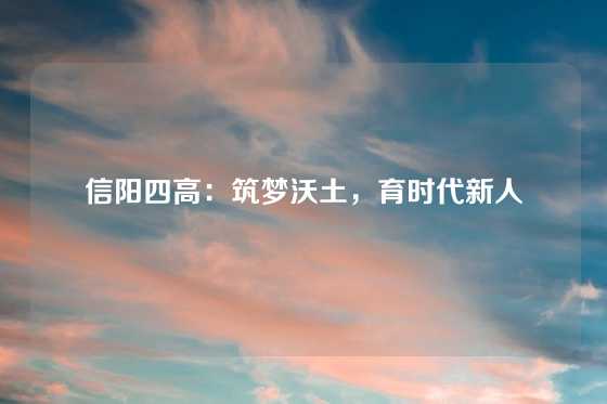 信阳四高:筑梦沃土,育时代新人