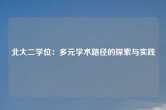 北大二学位：多元学术路径的探索与实践