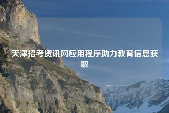 天津招考资讯网应用程序助力教育信息获取
