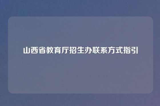 山西省教育厅招生办联系方式指引