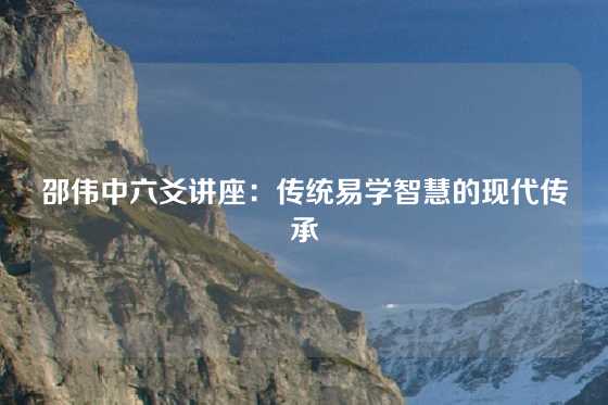 邵伟中六爻讲座：传统易学智慧的现代传承