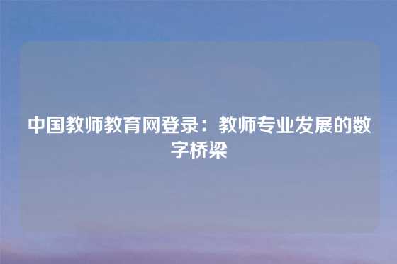 中国教师教育网登录：教师专业发展的数字桥梁