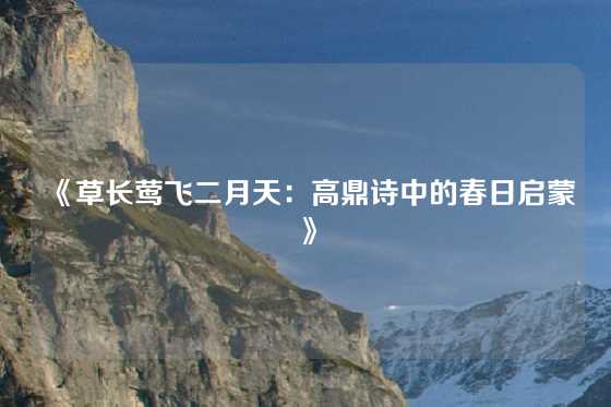 《草长莺飞二月天：高鼎诗中的春日启蒙》