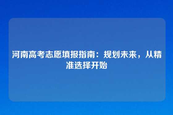 河南高考志愿填报指南：规划未来，从精准选择开始