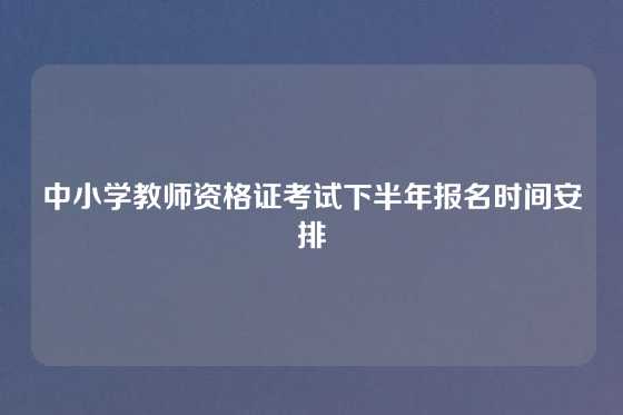 中小学教师资格证考试下半年报名时间安排