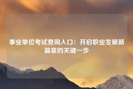 事业单位考试查询入口：开启职业发展新篇章的关键一步