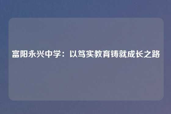 富阳永兴中学：以笃实教育铸就成长之路