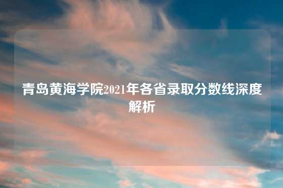 青岛黄海学院2021年各省录取分数线深度解析