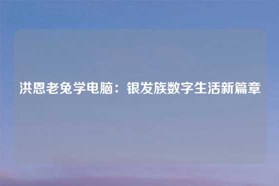 洪恩老兔学电脑：银发族数字生活新篇章
