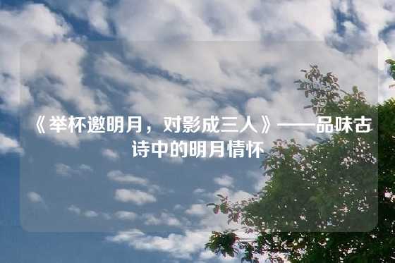 《举杯邀明月，对影成三人》——品味古诗中的明月情怀