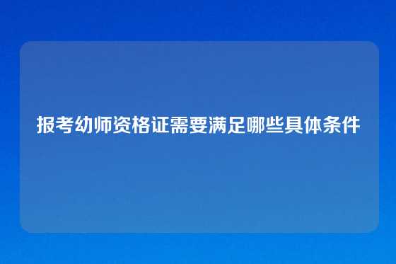 报考幼师资格证需要满足哪些具体条件