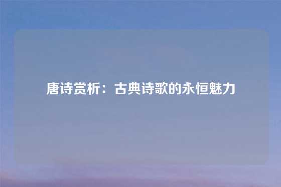 唐诗赏析：古典诗歌的永恒魅力