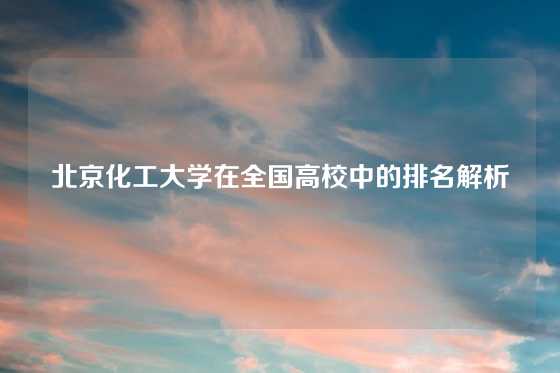 北京化工大学在全国高校中的排名解析