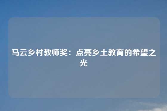 马云乡村教师奖：点亮乡土教育的希望之光