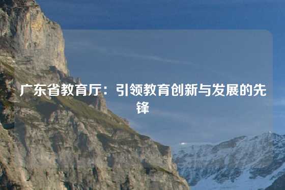 广东省教育厅：引领教育创新与发展的先锋