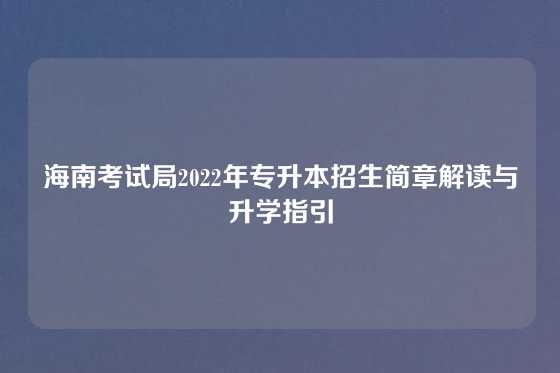 海南考试局2022年专升本招生简章解读与升学指引