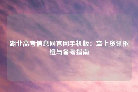 湖北高考信息网官网手机版:掌上资讯枢纽与备考指南