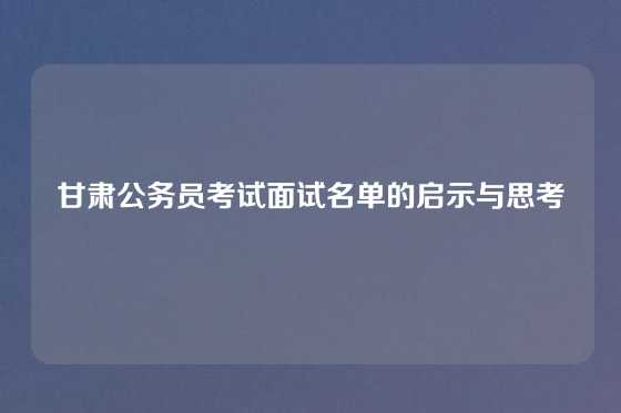 甘肃公务员考试面试名单的启示与思考