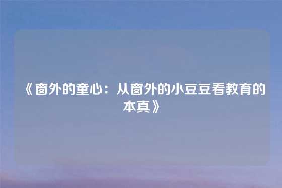 《窗外的童心：从窗外的小豆豆看教育的本真》