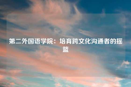 第二外国语学院:培育跨文化沟通者的摇篮