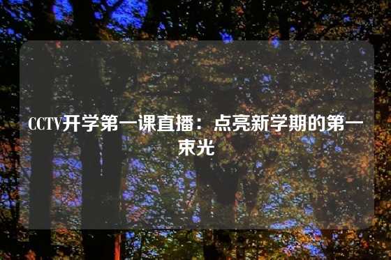 CCTV开学第一课直播：点亮新学期的第一束光