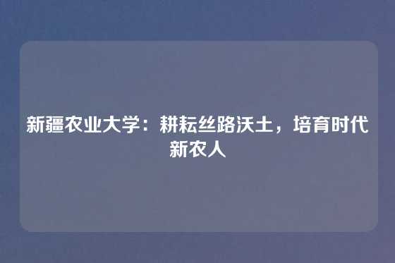 新疆农业大学：耕耘丝路沃土，培育时代新农人