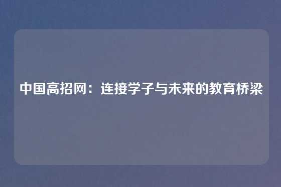 中国高招网:连接学子与未来的教育桥梁