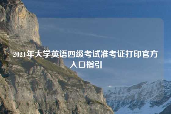 2021年大学英语四级考试准考证打印官方入口指引