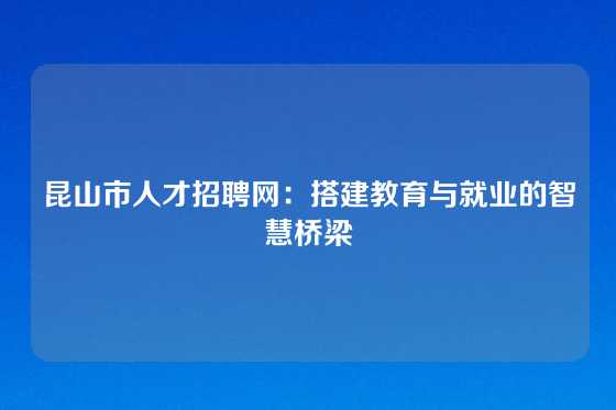 昆山市人才招聘网：搭建教育与就业的智慧桥梁