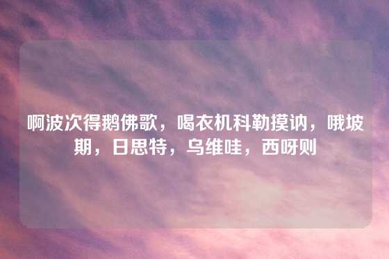 啊波次得鹅佛歌，喝衣机科勒摸讷，哦坡期，日思特，乌维哇，西呀则