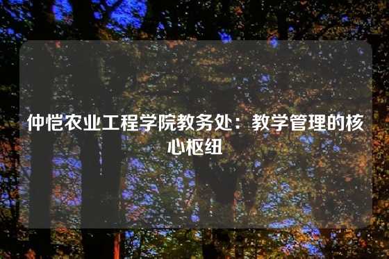 仲恺农业工程学院教务处:教学管理的核心枢纽