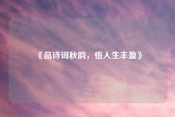 《品诗词秋韵，悟人生丰盈》