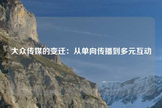 大众传媒的变迁：从单向传播到多元互动