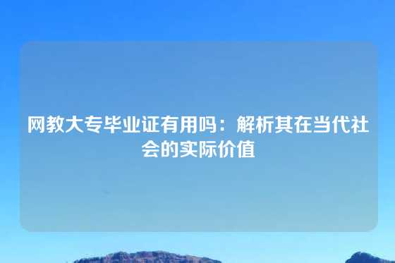 网教大专毕业证有用吗：解析其在当代社会的实际价值