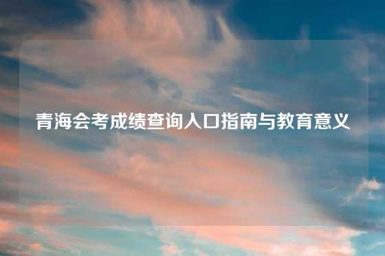 青海会考成绩查询入口指南与教育意义