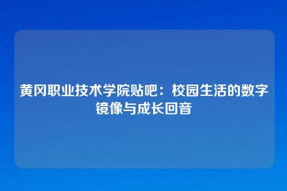 黄冈职业技术学院贴吧:校园生活的数字镜像与成长回音
