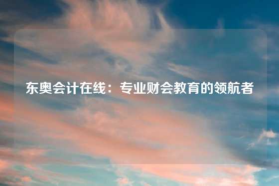东奥会计在线:专业财会教育的领航者
