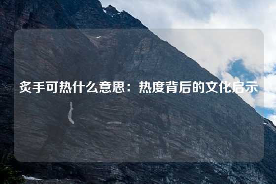 炙手可热什么意思：热度背后的文化启示