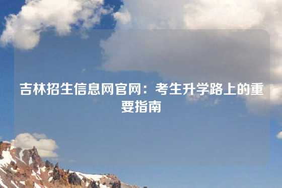 吉林招生信息网官网：考生升学路上的重要指南