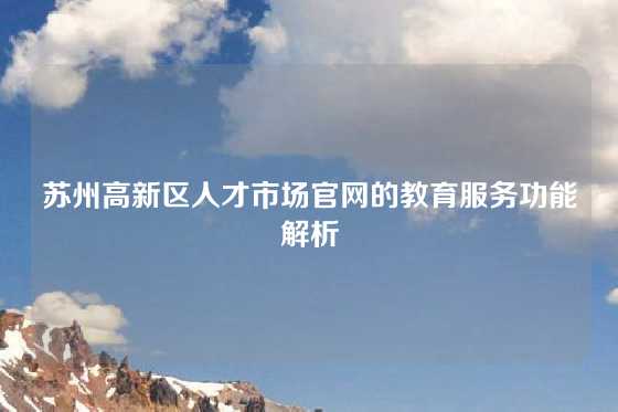 苏州高新区人才市场官网的教育服务功能解析