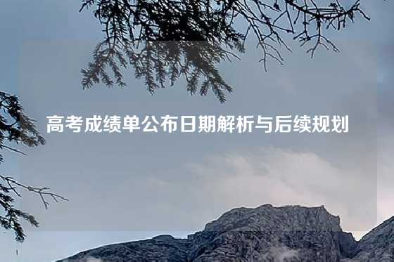 高考成绩单公布日期解析与后续规划