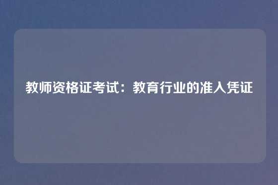 教师资格证考试：教育行业的准入凭证