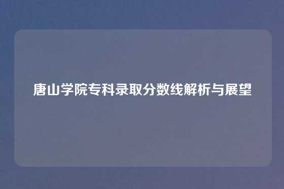 唐山学院专科录取分数线解析与展望